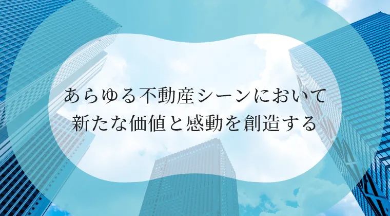 あらゆる不動産シーンにおいて新たな価値と感動を創造する