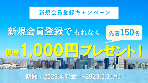 新規会員登録キャンペーン 新規会員登録でもれなく現金1,000円プレゼント！ 先着150名 期間：2023年4月7日（金曜）～2023年5月1日（月曜）